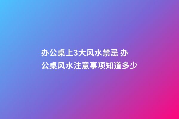 办公桌上3大风水禁忌 办公桌风水注意事项知道多少